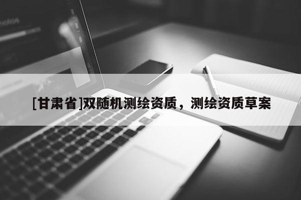 [甘肅省]雙隨機(jī)測(cè)繪資質(zhì)，測(cè)繪資質(zhì)草案