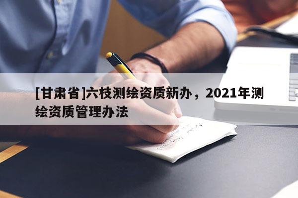 [甘肅省]六枝測繪資質新辦，2021年測繪資質管理辦法