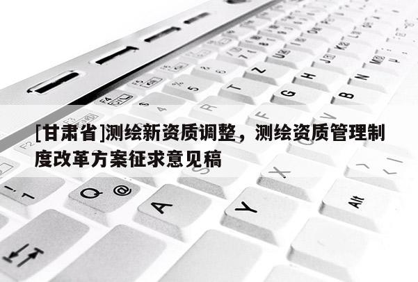 [甘肅省]測繪新資質調整，測繪資質管理制度改革方案征求意見稿