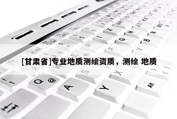 [甘肅省]專業地質測繪資質，測繪 地質
