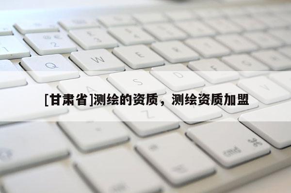 [甘肅省]測繪的資質，測繪資質加盟