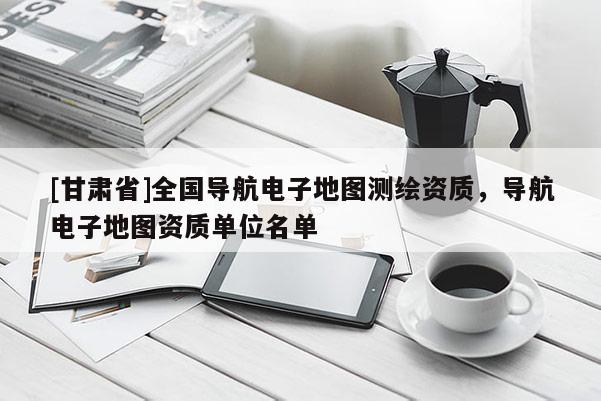 [甘肅省]全國導航電子地圖測繪資質，導航電子地圖資質單位名單