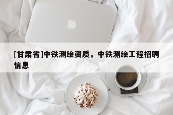 [甘肅省]中鐵測(cè)繪資質(zhì)，中鐵測(cè)繪工程招聘信息