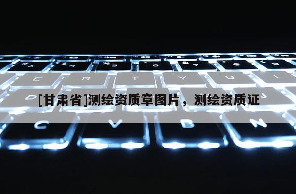 [甘肅省]測繪資質章圖片，測繪資質證