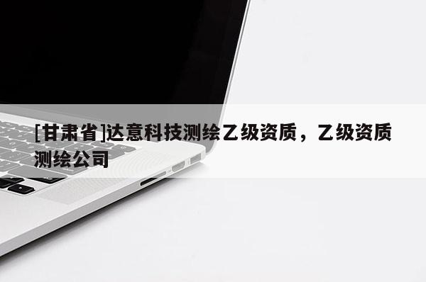 [甘肅省]達意科技測繪乙級資質，乙級資質測繪公司