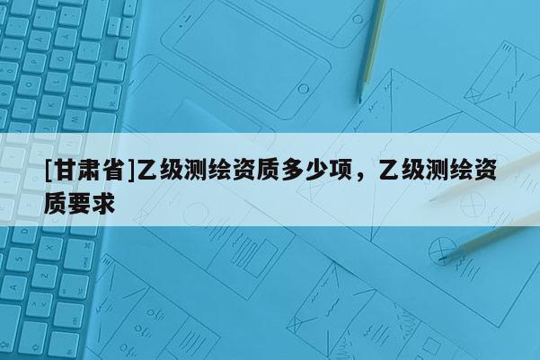 [甘肅省]乙級測繪資質多少項，乙級測繪資質要求