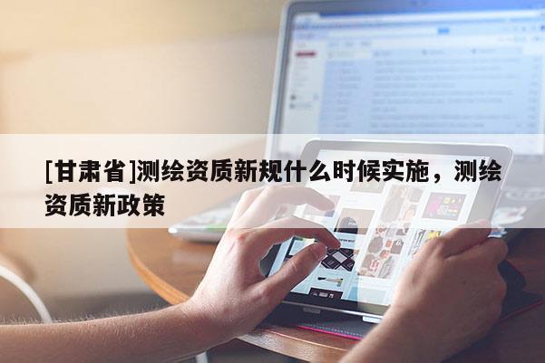 [甘肅省]測繪資質新規什么時候實施，測繪資質新政策