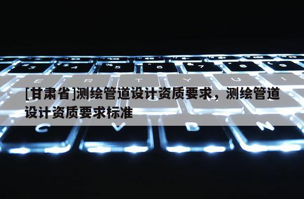 [甘肅省]測繪管道設計資質要求，測繪管道設計資質要求標準