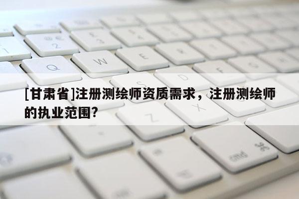 [甘肅省]注冊測繪師資質需求，注冊測繪師的執業范圍?