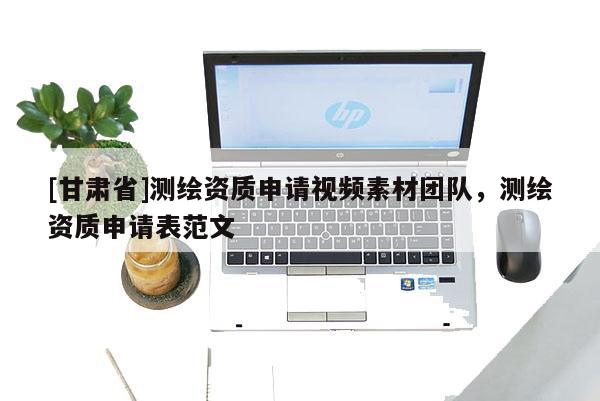 [甘肅省]測繪資質申請視頻素材團隊，測繪資質申請表范文