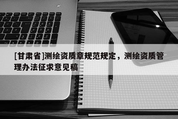[甘肅省]測(cè)繪資質(zhì)章規(guī)范規(guī)定，測(cè)繪資質(zhì)管理辦法征求意見稿
