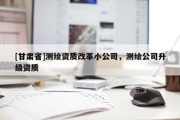 [甘肅省]測繪資質改革小公司，測繪公司升級資質