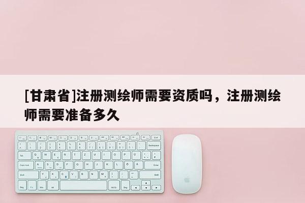 [甘肅省]注冊(cè)測(cè)繪師需要資質(zhì)嗎，注冊(cè)測(cè)繪師需要準(zhǔn)備多久