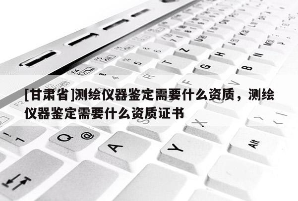 [甘肅省]測(cè)繪儀器鑒定需要什么資質(zhì)，測(cè)繪儀器鑒定需要什么資質(zhì)證書