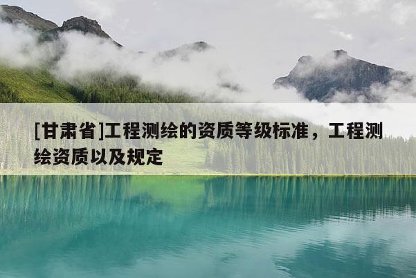 [甘肅省]工程測繪的資質等級標準，工程測繪資質以及規定