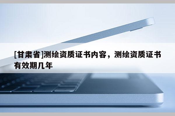 [甘肅省]測繪資質證書內容，測繪資質證書有效期幾年