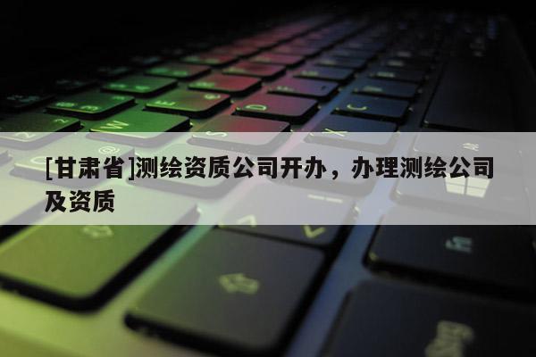 [甘肅省]測(cè)繪資質(zhì)公司開辦，辦理測(cè)繪公司及資質(zhì)