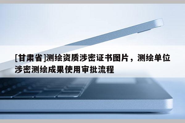 [甘肅省]測(cè)繪資質(zhì)涉密證書圖片，測(cè)繪單位涉密測(cè)繪成果使用審批流程
