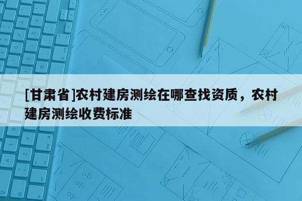 [甘肅省]農(nóng)村建房測(cè)繪在哪查找資質(zhì)，農(nóng)村建房測(cè)繪收費(fèi)標(biāo)準(zhǔn)