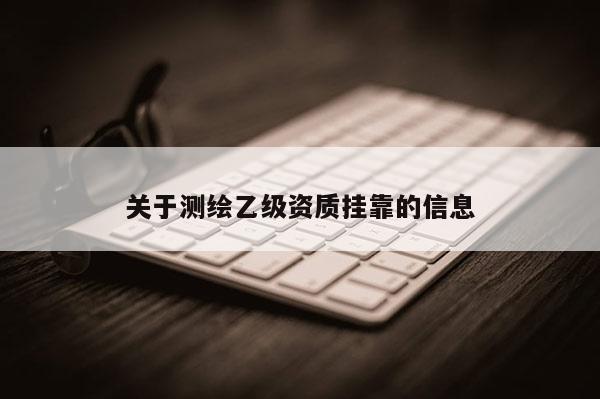 關(guān)于測繪乙級資質(zhì)掛靠的信息