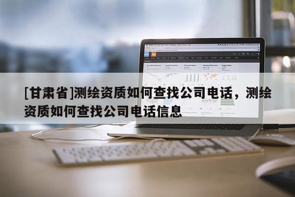 [甘肅省]測繪資質(zhì)如何查找公司電話，測繪資質(zhì)如何查找公司電話信息