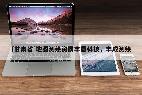 [甘肅省]地圖測繪資質豐圖科技，豐成測繪