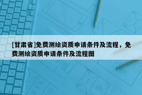 [甘肅省]免費測繪資質申請條件及流程，免費測繪資質申請條件及流程圖