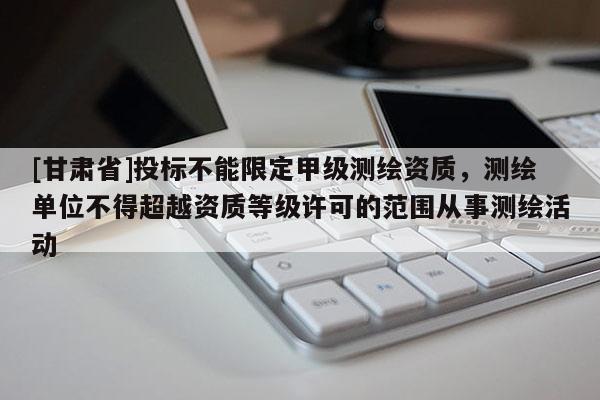 [甘肅省]投標不能限定甲級測繪資質，測繪單位不得超越資質等級許可的范圍從事測繪活動