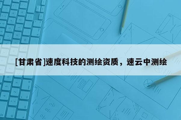 [甘肅省]速度科技的測繪資質(zhì)，速云中測繪