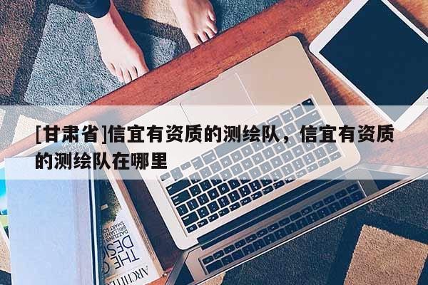 [甘肅省]信宜有資質(zhì)的測繪隊，信宜有資質(zhì)的測繪隊在哪里