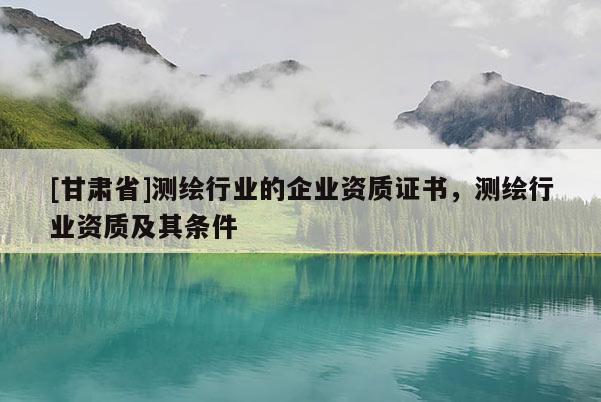 [甘肅省]測繪行業(yè)的企業(yè)資質(zhì)證書，測繪行業(yè)資質(zhì)及其條件