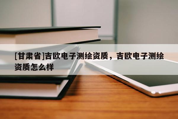 [甘肅省]吉歐電子測繪資質，吉歐電子測繪資質怎么樣