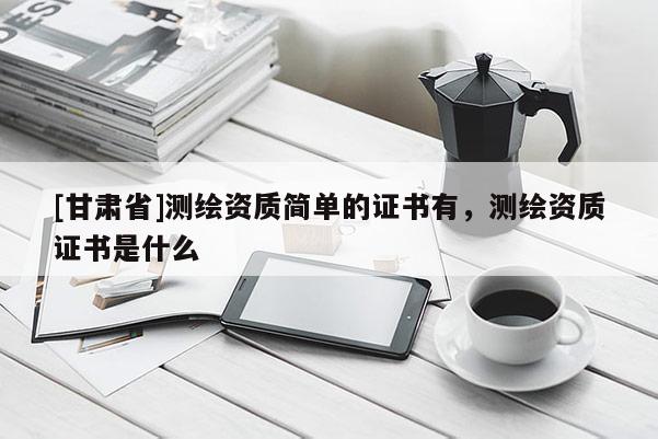 [甘肅省]測繪資質簡單的證書有，測繪資質證書是什么