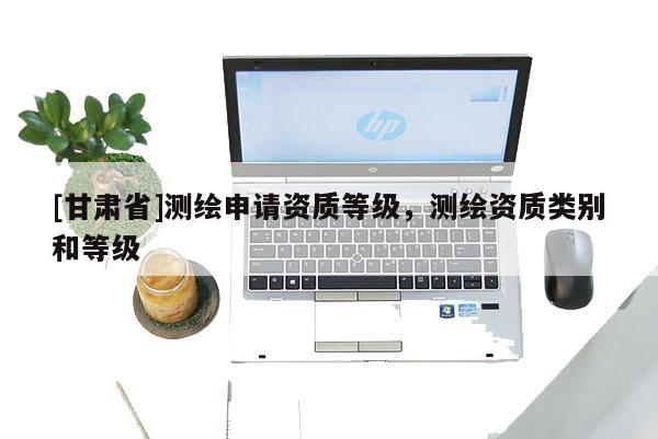 [甘肅省]測繪申請資質等級，測繪資質類別和等級