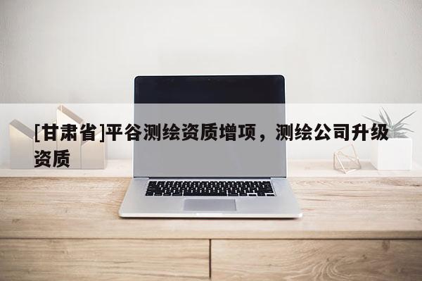 [甘肅省]平谷測繪資質增項，測繪公司升級資質