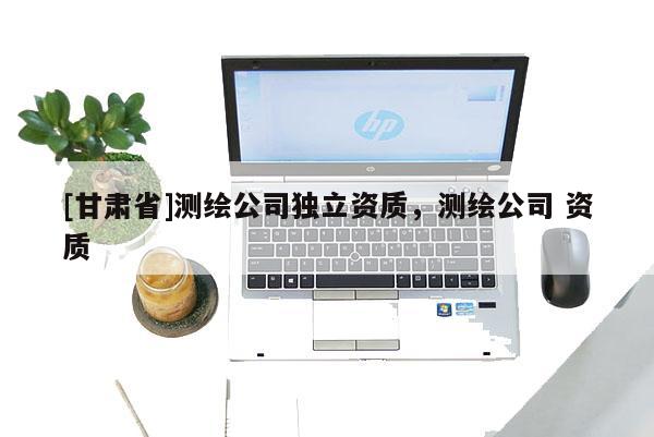 [甘肅省]測繪公司獨立資質，測繪公司 資質