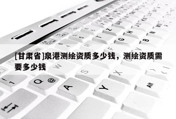 [甘肅省]泉港測繪資質多少錢，測繪資質需要多少錢