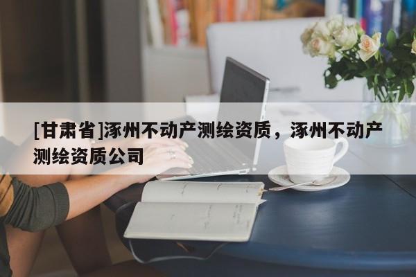 [甘肅省]涿州不動產測繪資質，涿州不動產測繪資質公司