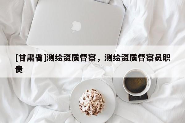 [甘肅省]測繪資質督察，測繪資質督察員職責