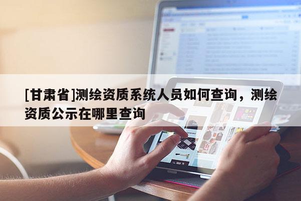 [甘肅省]測繪資質系統人員如何查詢，測繪資質公示在哪里查詢