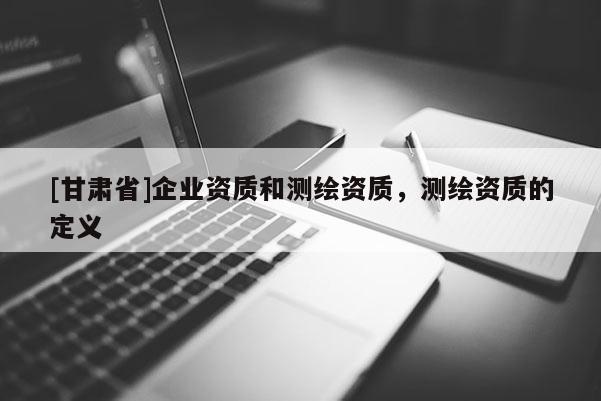 [甘肅省]企業資質和測繪資質，測繪資質的定義