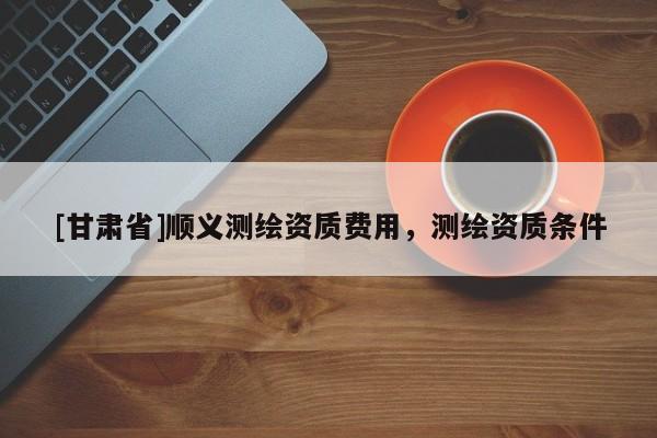 [甘肅省]順義測繪資質費用，測繪資質條件