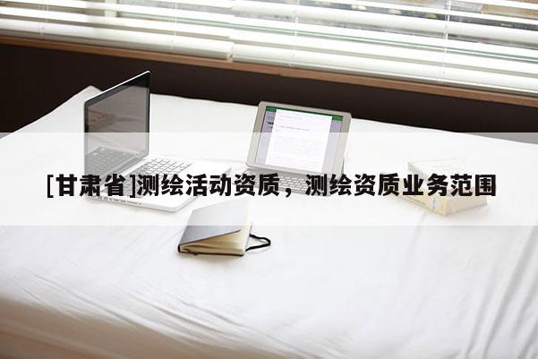 [甘肅省]測繪活動資質(zhì)，測繪資質(zhì)業(yè)務(wù)范圍