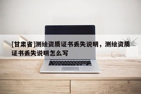 [甘肅省]測繪資質(zhì)證書丟失說明，測繪資質(zhì)證書丟失說明怎么寫