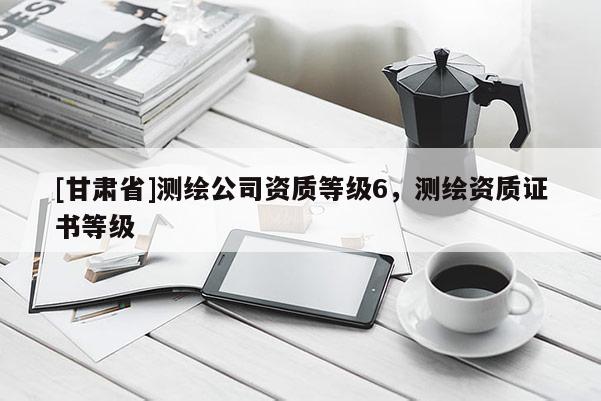 [甘肅省]測繪公司資質等級6，測繪資質證書等級
