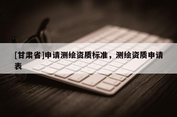 [甘肅省]申請(qǐng)測(cè)繪資質(zhì)標(biāo)準(zhǔn)，測(cè)繪資質(zhì)申請(qǐng)表