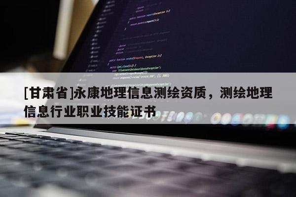 [甘肅省]永康地理信息測(cè)繪資質(zhì)，測(cè)繪地理信息行業(yè)職業(yè)技能證書