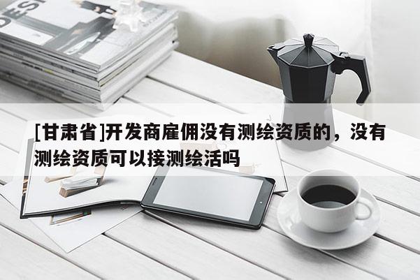 [甘肅省]開發(fā)商雇傭沒有測繪資質的，沒有測繪資質可以接測繪活嗎