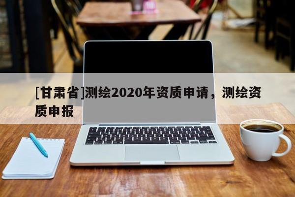 [甘肅省]測(cè)繪2020年資質(zhì)申請(qǐng)，測(cè)繪資質(zhì)申報(bào)