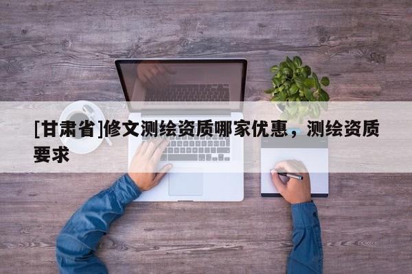 [甘肅省]修文測(cè)繪資質(zhì)哪家優(yōu)惠，測(cè)繪資質(zhì)要求